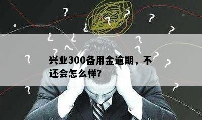 兴业300备用金逾期，不还会怎么样？