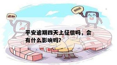 平安逾期四天上征信吗，会有什么影响吗？