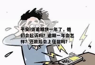 平安i贷逾期快一年了，他们会起诉吗？逾期一年会怎样？还款后会上征信吗？