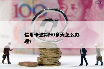 信用卡逾期90多天怎么办理？