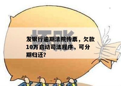 发银行逾期法院传票，欠款10万启动司法程序，可分期归还？