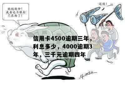 信用卡4500逾期三年，利息多少，4000逾期3年，三千元逾期四年