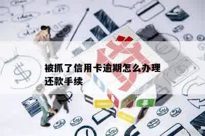 被抓了信用卡逾期怎么办理还款手续