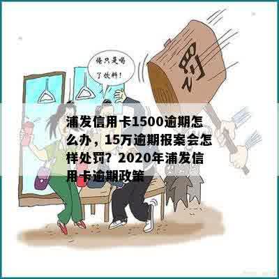 浦发信用卡1500逾期怎么办，15万逾期报案会怎样处罚？2020年浦发信用卡逾期政策