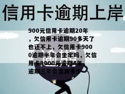 900元信用卡逾期20年，欠信用卡逾期90多天了也还不上，欠信用卡9000逾期半年会坐牢吗，欠信用卡9000元逾期4年，逾期三年会滚到多少