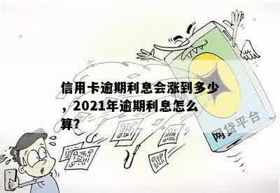 信用卡逾期利息会涨到多少，2021年逾期利息怎么算？