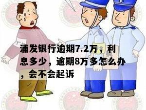 浦发银行逾期7.2万，利息多少，逾期8万多怎么办，会不会起诉