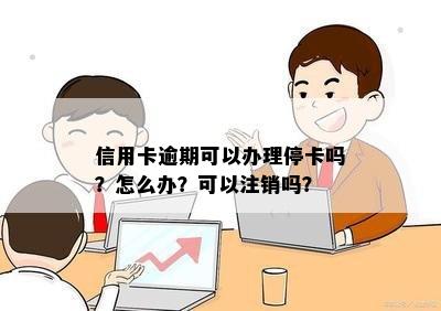 信用卡逾期可以办理停卡吗？怎么办？可以注销吗？