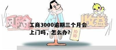 工商3000逾期三个月会上门吗，怎么办？