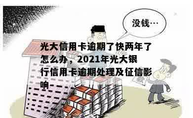 光大信用卡逾期了快两年了怎么办，2021年光大银行信用卡逾期处理及征信影响