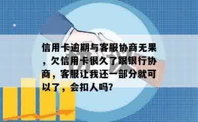 信用卡逾期与客服协商无果，欠信用卡很久了跟银行协商，客服让我还一部分就可以了，会扣人吗？