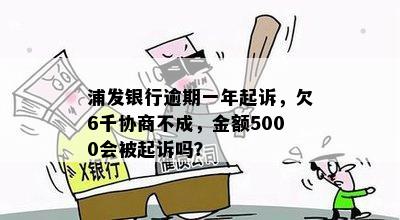 浦发银行逾期一年起诉，欠6千协商不成，金额5000会被起诉吗？