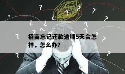 招商忘记还款逾期5天会怎样，怎么办？