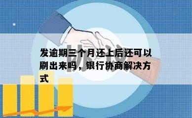 发逾期三个月还上后还可以刷出来吗，银行协商解决方式