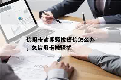 信用卡逾期骚扰短信怎么办，欠信用卡被骚扰