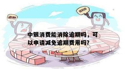 中银消费能消除逾期吗，可以申请减免逾期费用吗？