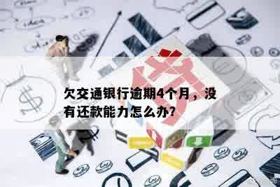 欠交通银行逾期4个月，没有还款能力怎么办？