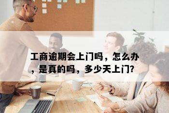 工商逾期会上门吗，怎么办，是真的吗，多少天上门？