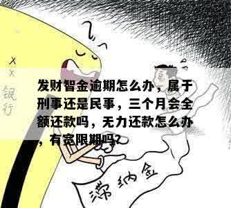 发财智金逾期怎么办，属于刑事还是民事，三个月会全额还款吗，无力还款怎么办，有宽限期吗？