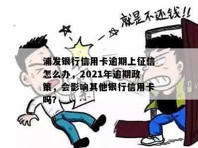 浦发银行信用卡逾期上征信怎么办，2021年逾期政策，会影响其他银行信用卡吗？