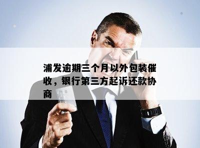 浦发逾期三个月以外包装催收，银行第三方起诉还款协商