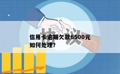 信用卡逾期欠款6500元如何处理？