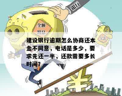 建设银行逾期怎么协商还本金不同意，电话是多少，要求先还一半，还款需要多长时间？