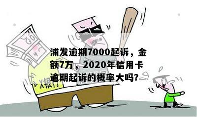 浦发逾期7000起诉，金额7万，2020年信用卡逾期起诉的概率大吗？