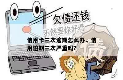 信用卡三次逾期怎么办，信用逾期三次严重吗？