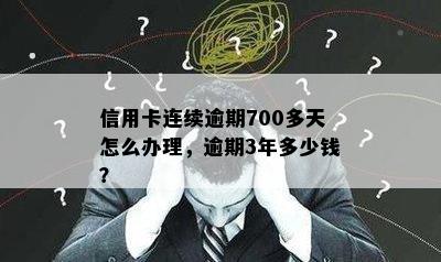 信用卡连续逾期700多天怎么办理，逾期3年多少钱？