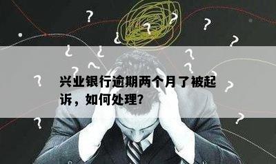 兴业银行逾期两个月了被起诉，如何处理？