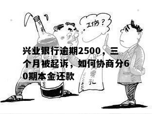 兴业银行逾期2500，三个月被起诉，如何协商分60期本金还款