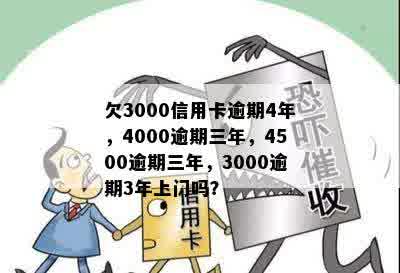 欠3000信用卡逾期4年，4000逾期三年，4500逾期三年，3000逾期3年上门吗？