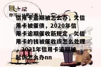 信用卡逾期被怎么办，欠信用卡被催债，2020年信用卡逾期催收新规定，欠信用卡的钱被催收该怎么处理，2021年信用卡逾期被起诉怎么办nn