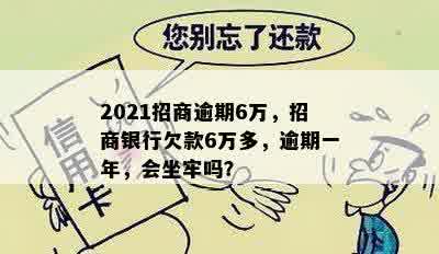 2021招商逾期6万，招商银行欠款6万多，逾期一年，会坐牢吗？