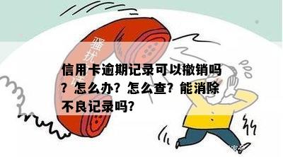 信用卡逾期记录可以撤销吗？怎么办？怎么查？能消除不良记录吗？