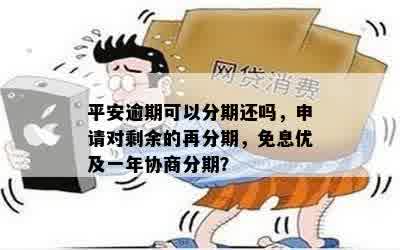 平安逾期可以分期还吗，申请对剩余的再分期，免息优及一年协商分期？