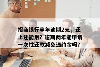 招商银行半年逾期2元，还上还能用？逾期两年能申请一次性还款减免违约金吗？