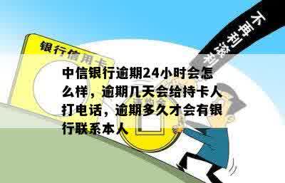 中信银行逾期24小时会怎么样，逾期几天会给持卡人打电话，逾期多久才会有银行联系本人