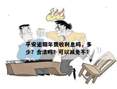 平安逾期年费收利息吗，多少？合法吗？可以减免不？