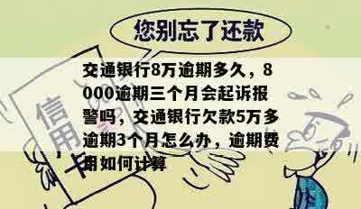 交通银行8万逾期多久，8000逾期三个月会起诉报警吗，交通银行欠款5万多逾期3个月怎么办，逾期费用如何计算