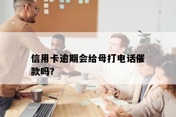 信用卡逾期会给母打电话催款吗？