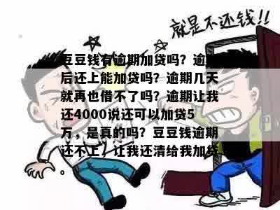 豆豆钱有逾期加贷吗？逾期后还上能加贷吗？逾期几天就再也借不了吗？逾期让我还4000说还可以加贷5万，是真的吗？豆豆钱逾期还不上，让我还清给我加贷。