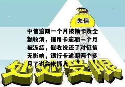 中信逾期一个月被销卡及全额收清，信用卡逾期一个月被冻结，催收说还了对征信无影响，银行卡逾期两个多月了说会来抓人