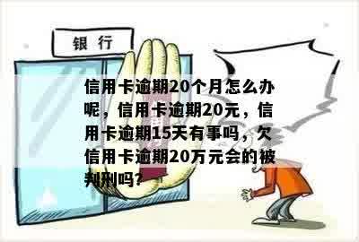 信用卡逾期20个月怎么办呢，信用卡逾期20元，信用卡逾期15天有事吗，欠信用卡逾期20万元会的被判刑吗？