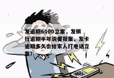 发逾期6000立案，发银行逾期半年说要报案，发卡逾期多久会给家人打电话立案？