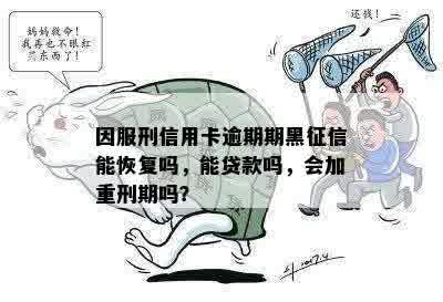 因服刑信用卡逾期期黑征信能恢复吗，能贷款吗，会加重刑期吗？