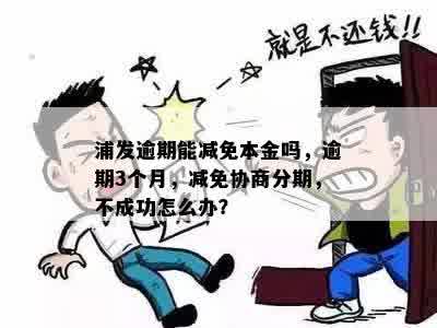 浦发逾期能减免本金吗，逾期3个月，减免协商分期，不成功怎么办？