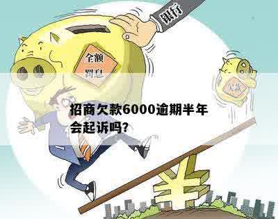 招商欠款6000逾期半年会起诉吗？