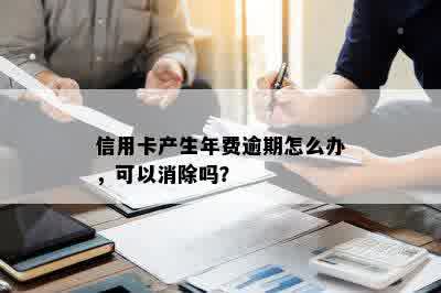 信用卡产生年费逾期怎么办，可以消除吗？